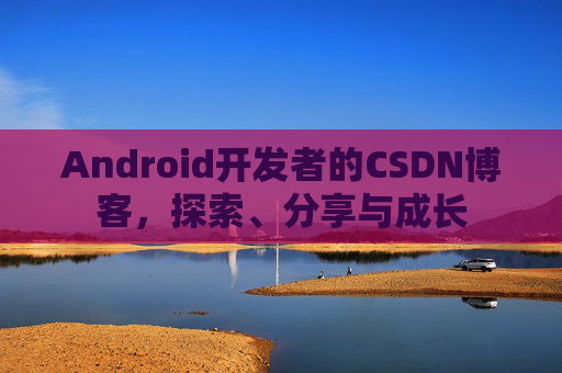Android开发者的CSDN博客，探索、分享与成长